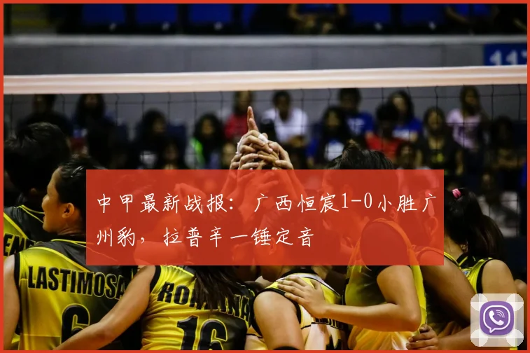 中甲最新战报：广西恒宸1-0小胜广州豹，拉普辛一锤定音