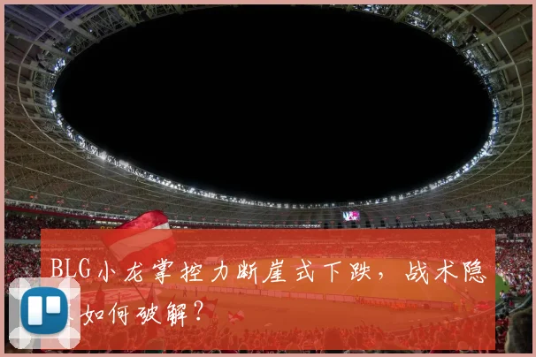 BLG小龙掌控力断崖式下跌，战术隐患如何破解？