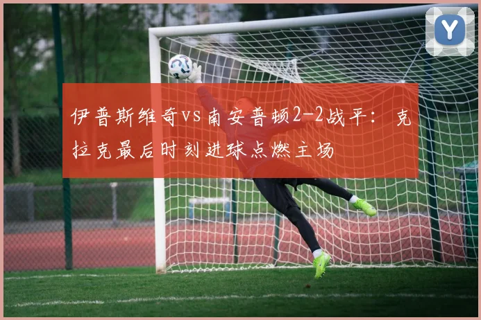 伊普斯维奇vs南安普顿2-2战平:克拉克最后时刻进球点燃主场