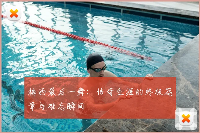 梅西最后一舞：传奇生涯的终极篇章与难忘瞬间