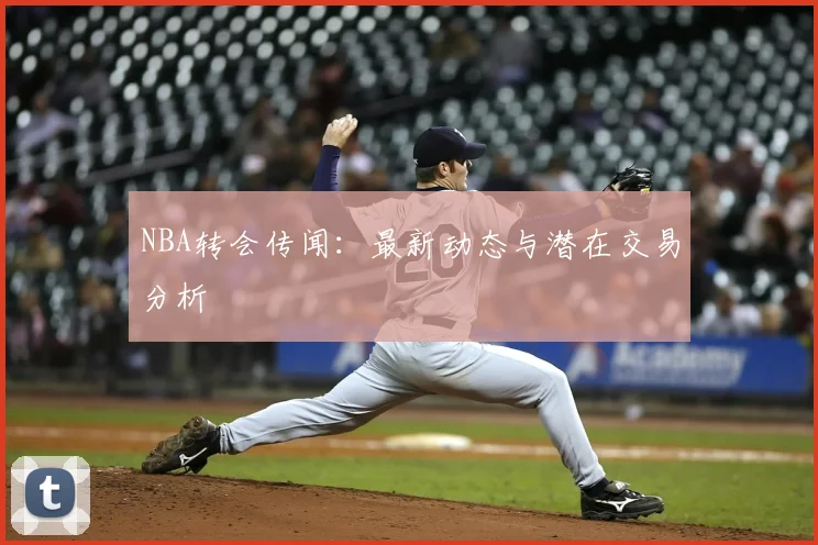NBA转会传闻:最新动态与潜在交易分析