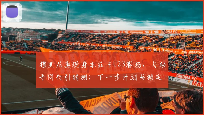 穆里尼奥现身本菲卡U23赛场，与助手同行引猜测：下一步计划或锁定潜力新星？