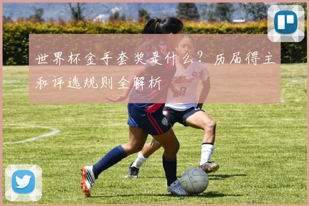 世界杯金手套奖是什么？历届得主和评选规则全解析