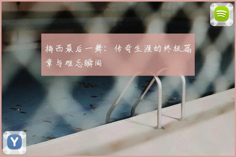梅西最后一舞:传奇生涯的终极篇章与难忘瞬间