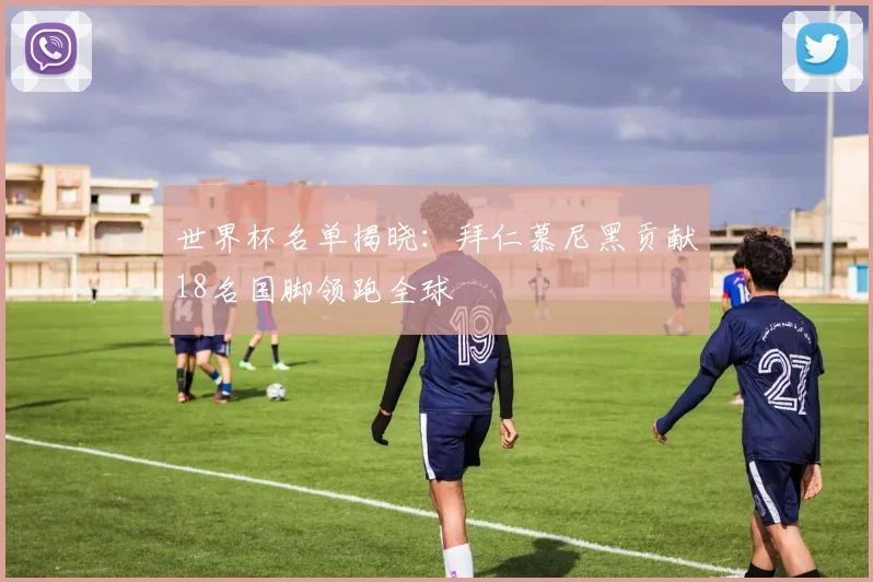 世界杯名单揭晓:拜仁慕尼黑贡献18名国脚领跑全球