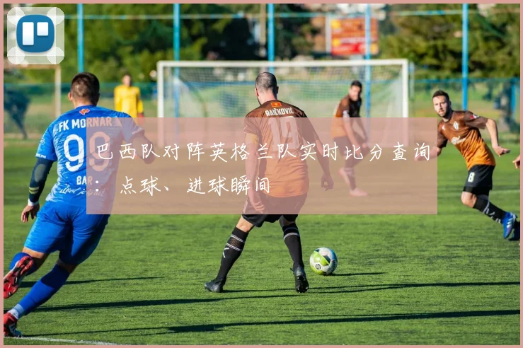 巴西队对阵英格兰队实时比分查询：点球、进球瞬间