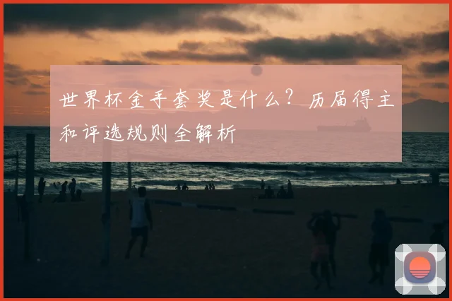 世界杯金手套奖是什么?历届得主和评选规则全解析