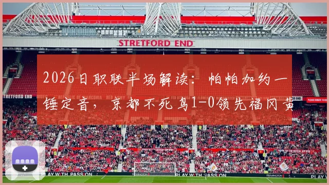 2026日职联半场解读:帕帕加约一锤定音,京都不死鸟1-0领先福冈黄蜂,半场落后局面如何破局?