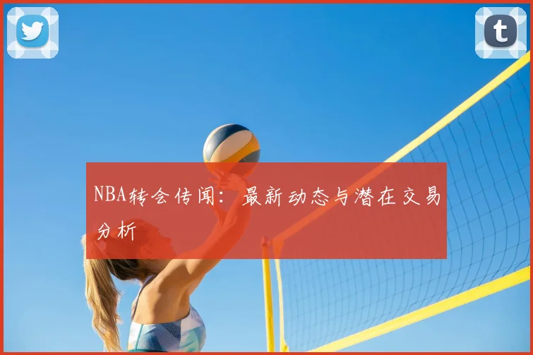 NBA转会传闻：最新动态与潜在交易分析