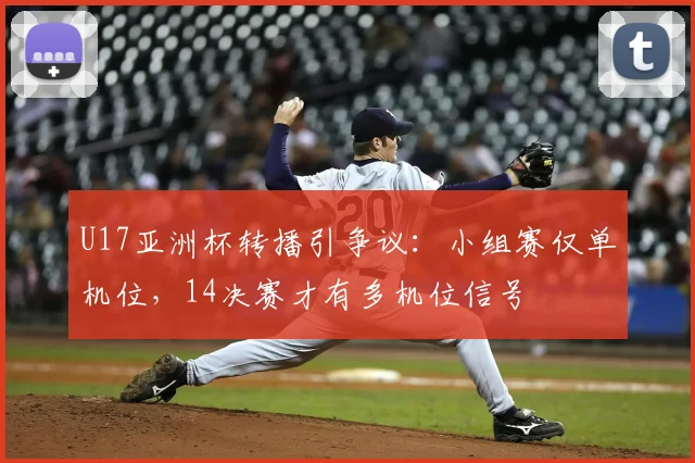 U17亚洲杯转播引争议：小组赛仅单机位，14决赛才有多机位信号
